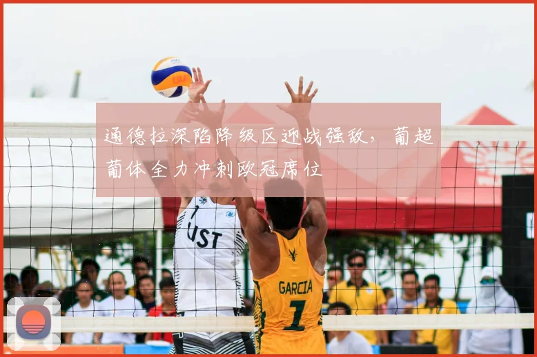 通德拉深陷降级区迎战强敌，葡超葡体全力冲刺欧冠席位