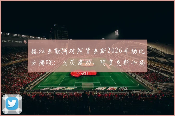 赫拉克勒斯对阿贾克斯2026半场比分揭晓：戈茨建功，阿贾克斯半场2-0领先，附关键数据回顾与比赛集锦