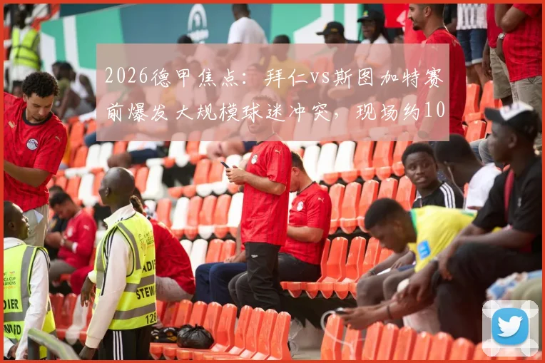 2026德甲焦点:拜仁vs斯图加特赛前爆发大规模球迷冲突,现场约100人被警方拘留,冲突背后原因详解