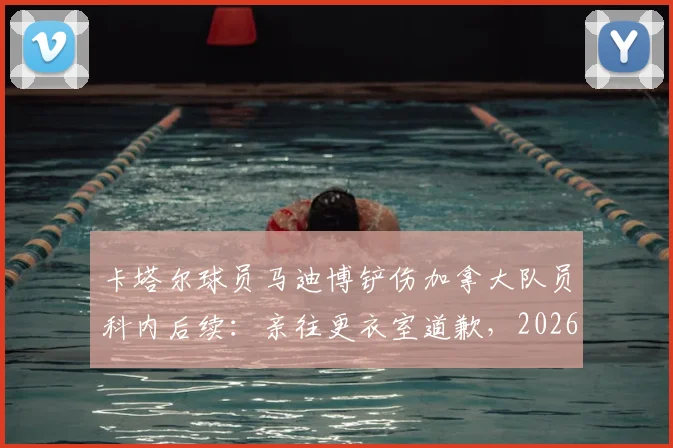 卡塔尔球员马迪博铲伤加拿大队员科内后续：亲往更衣室道歉，2026赛场突发伤情引关注