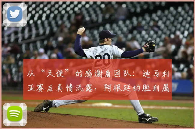 从“天使”的感谢看团队：迪马利亚赛后真情流露，阿根廷的胜利属于每一个人