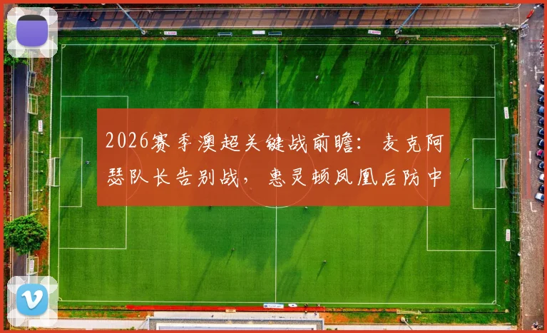 2026赛季澳超关键战前瞻：麦克阿瑟队长告别战，惠灵顿凤凰后防中坚伤缺影响几何？