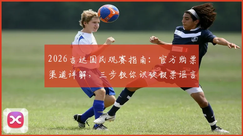 2026吉达国民观赛指南：官方购票渠道详解，三步教你识破假票谣言，无票严禁入场