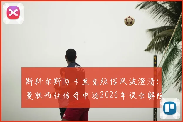 斯科尔斯与卡里克短信风波澄清：曼联两位传奇中场2026年误会解除，全程对话内容还原