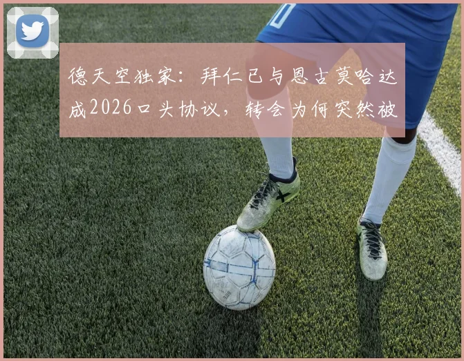 德天空独家：拜仁已与恩古莫哈达成2026口头协议，转会为何突然被搁置？深度剖析背后原因