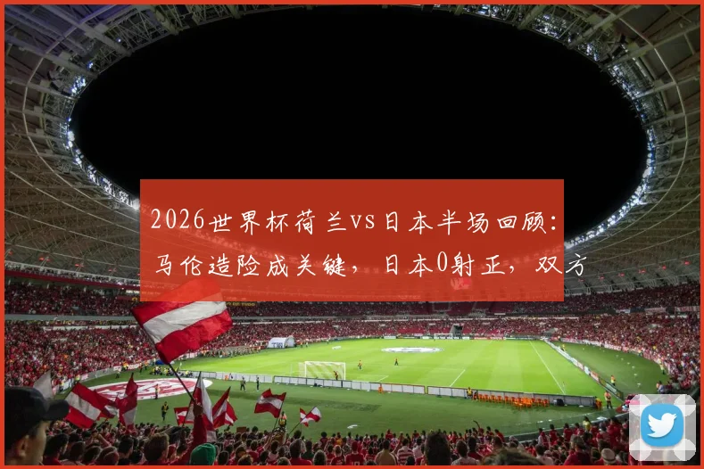 2026世界杯荷兰vs日本半场回顾：马伦造险成关键，日本0射正，双方互交白卷