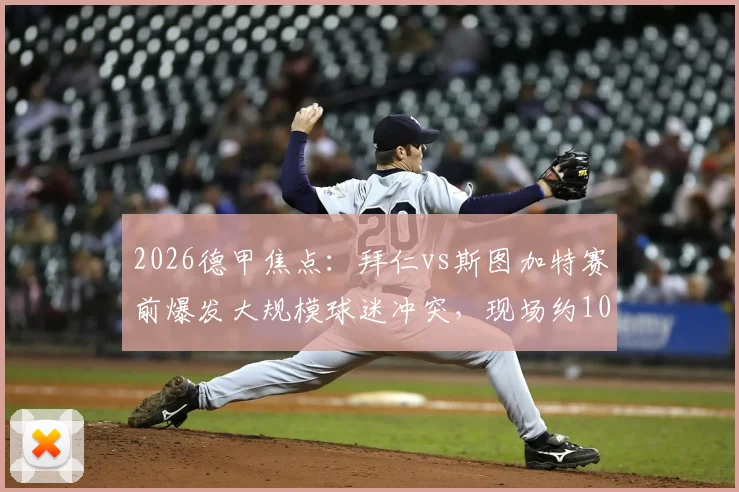 2026德甲焦点：拜仁vs斯图加特赛前爆发大规模球迷冲突，现场约100人被警方拘留，冲突背后原因详解