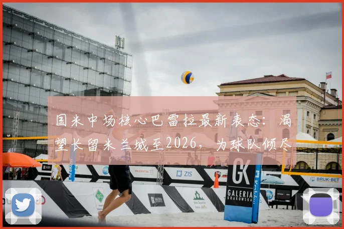 国米中场核心巴雷拉最新表态：渴望长留米兰城至2026，为球队倾尽所有是本能