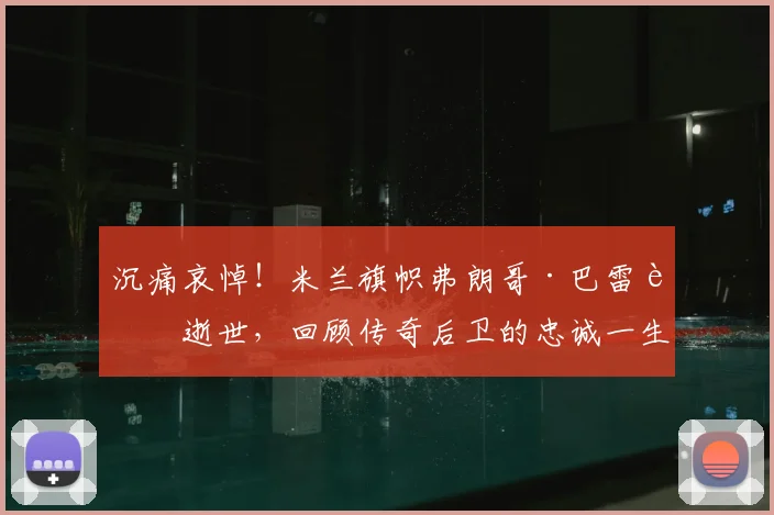 沉痛哀悼！米兰旗帜弗朗哥·巴雷西逝世，回顾传奇后卫的忠诚一生与足球遗产