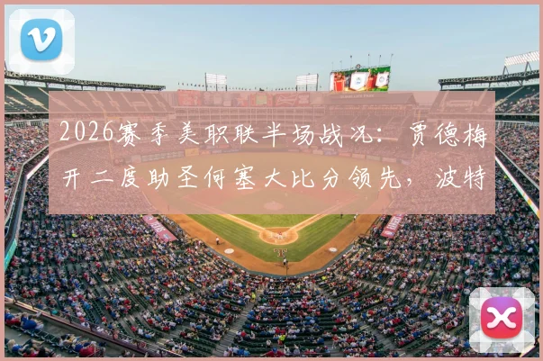 2026赛季美职联半场战况：贾德梅开二度助圣何塞大比分领先，波特兰如何破局？