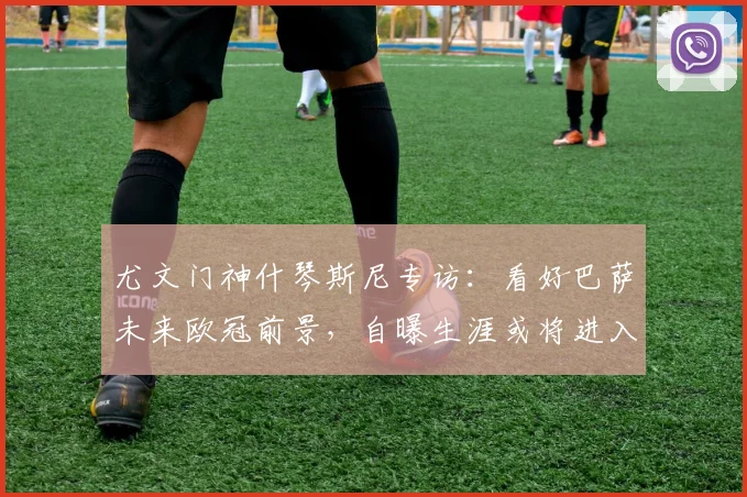 尤文门神什琴斯尼专访：看好巴萨未来欧冠前景，自曝生涯或将进入下一站，解读其中缘由与门将生存之道