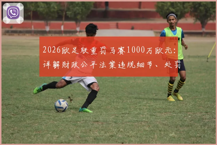 2026欧足联重罚马赛1000万欧元：详解财政公平法案违规细节、处罚依据及对球队未来的影响
