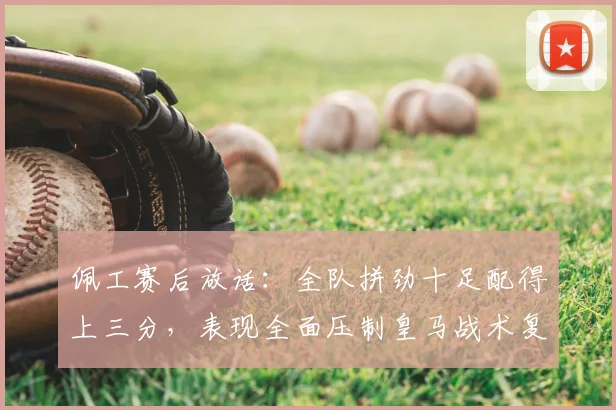 佩工赛后放话：全队拼劲十足配得上三分，表现全面压制皇马战术复盘