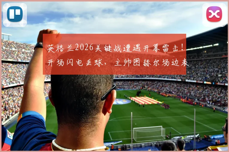 英格兰2026关键战遭遇开幕雷击！开场闪电丢球，主帅图赫尔场边表情落寞全解读