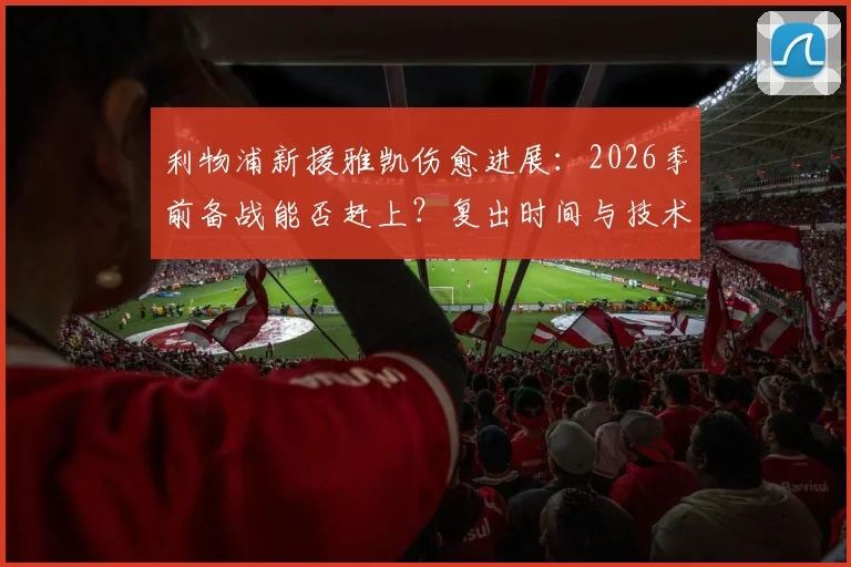 利物浦新援雅凯伤愈进展：2026季前备战能否赶上？复出时间与技术特点解析