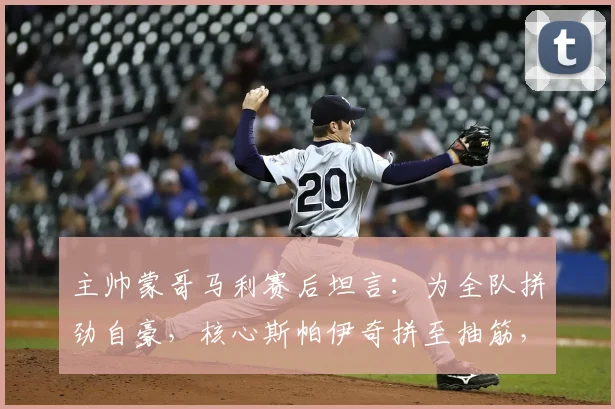 主帅蒙哥马利赛后坦言：为全队拼劲自豪，核心斯帕伊奇拼至抽筋，2026赛季坚韧精神获赞