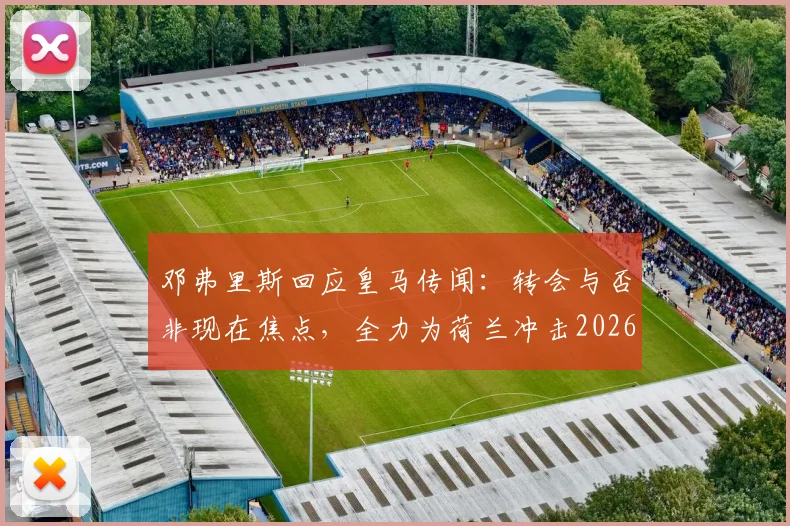 邓弗里斯回应皇马传闻：转会与否非现在焦点，全力为荷兰冲击2026世界杯才是首要任务