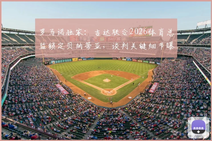 罗马诺独家：吉达联合2026体育总监锁定贝纳蒂亚，谈判关键细节曝光，双方合作前景分析