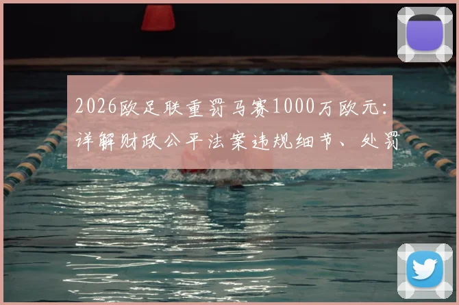 2026欧足联重罚马赛1000万欧元：详解财政公平法案违规细节、处罚依据及对球队未来的影响