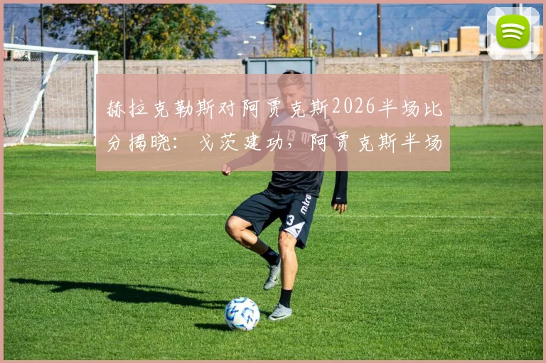 赫拉克勒斯对阿贾克斯2026半场比分揭晓：戈茨建功，阿贾克斯半场2-0领先，附关键数据回顾与比赛集锦