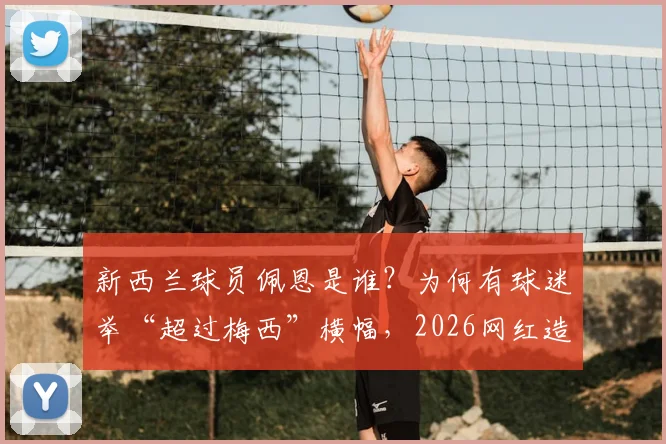 新西兰球员佩恩是谁？为何有球迷举“超过梅西”横幅，2026网红造星出圈事件全解析