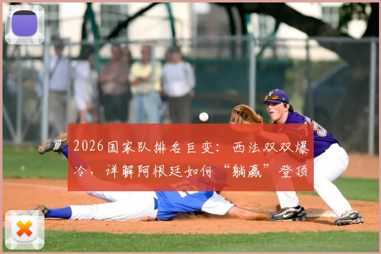 2026国家队排名巨变：西法双双爆冷，详解阿根廷如何“躺赢”登顶世界第一