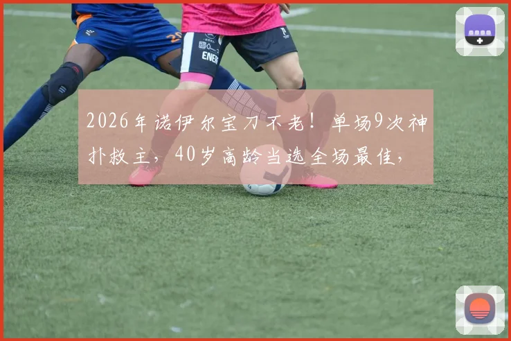 2026年诺伊尔宝刀不老！单场9次神扑救主，40岁高龄当选全场最佳，他如何保持巅峰？