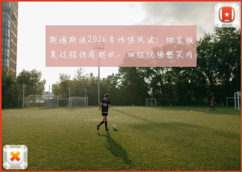 斯通斯谈2026年诈伤风波：坦言恢复过程仍有起伏，回忆现场憋笑内幕，职业球员心理素质大考验