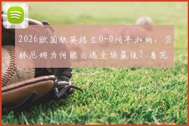 2026欧国联英格兰0-0闷平加纳，贝林厄姆为何能当选全场最佳？看完整录像及评选标准解析