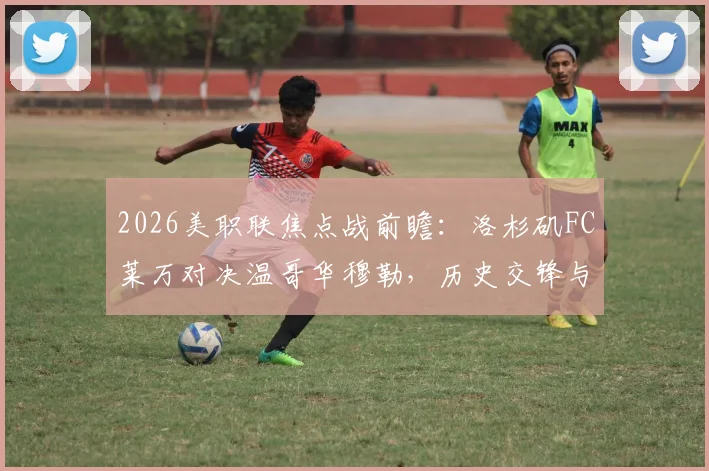 2026美职联焦点战前瞻:洛杉矶FC莱万对决温哥华穆勒,历史交锋与主场优势成关键看点